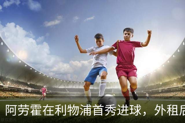 阿劳霍在利物浦首秀进球，外租后卫欧战表现亮眼