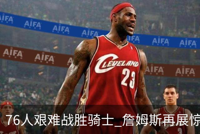 76人艰难战胜骑士 詹姆斯再展惊人弹跳